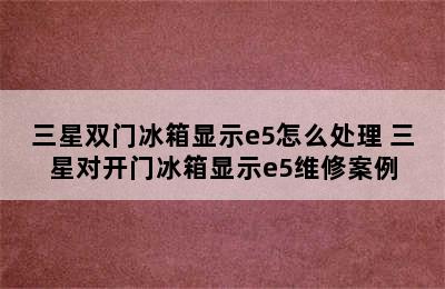 三星双门冰箱显示e5怎么处理 三星对开门冰箱显示e5维修案例